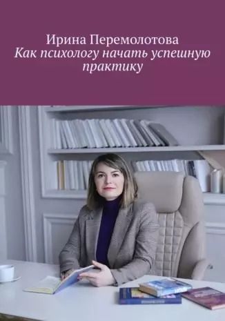 Обложка книги "Ирина Перемолотова: Как психологу начать успешную практику"