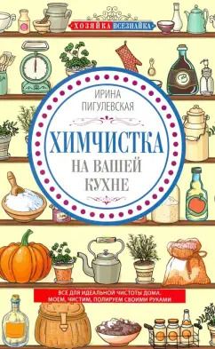 Обложка книги "Ирина Пигулевская: Химчистка на вашей кухне. Все для идеальной чистоты дома. Моем, чистим, полируем своими руками"
