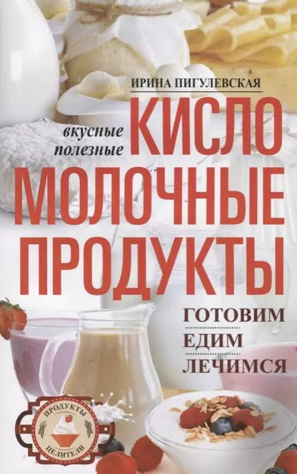 Обложка книги "Ирина Пигулевская: Кисломолочные продукты вкусные, целебные"