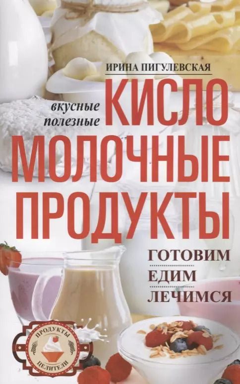 Обложка книги "Ирина Пигулевская: Кисломолочные продукты вкусные, целебные"