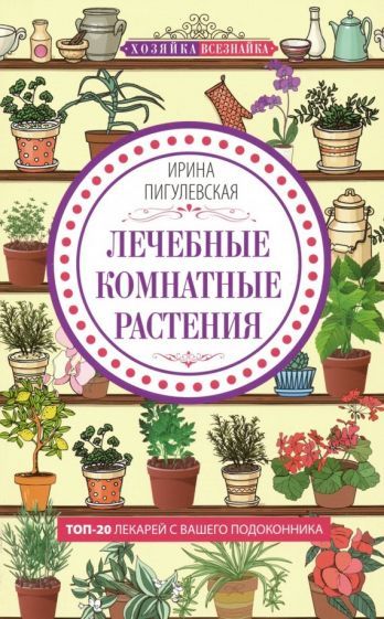 Обложка книги "Ирина Пигулевская: Лечебные комнатные растения. ТОП-20 лекарей с вашего подоконника"