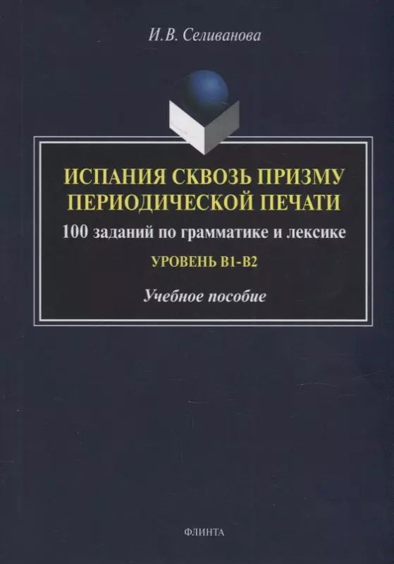 Обложка книги "Ирина Селиванова: Испания сквозь призму периодической печати: 100 заданий по грамматике и лексике (уровень B1-B2): учебное пособие"