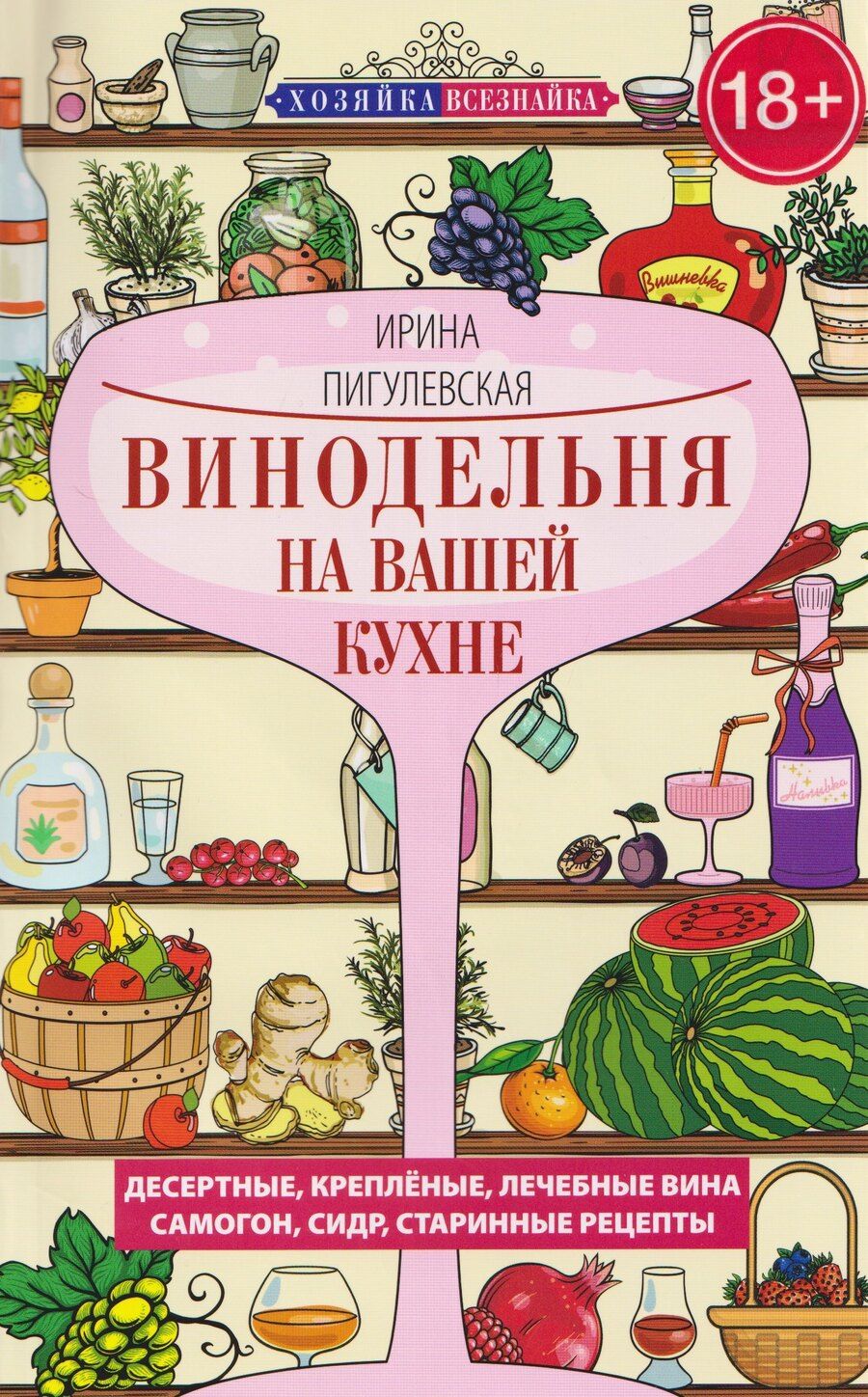 Обложка книги "Ирина Станиславовна: Винодельня на вашей кухне. Десертные, креплёные, лечебные вина, самогон, сидр, старинные рецепты"