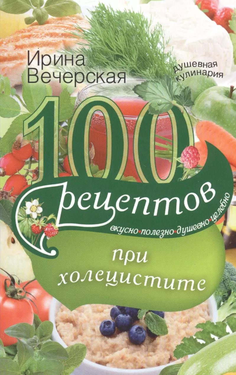 Обложка книги "Ирина Вечерская: 100 рецептов при холецистите. Вкусно, полезно, душевно, целебно"
