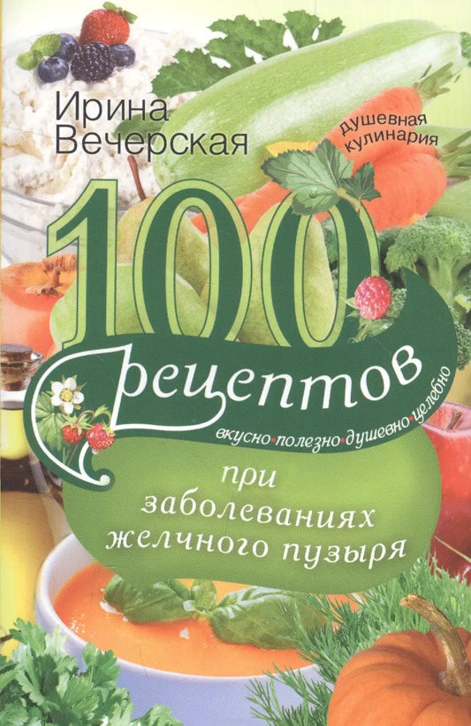 Обложка книги "Ирина Вечерская: 100 рецептов при заболеваниях желчного пузыря. Вкусно, полезно, душевно, целебно"