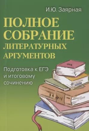 Обложка книги "Ирина Заярная: Полное собрание литературных аргументов. Подготовка к ЕГЭ и итоговому сочинению"