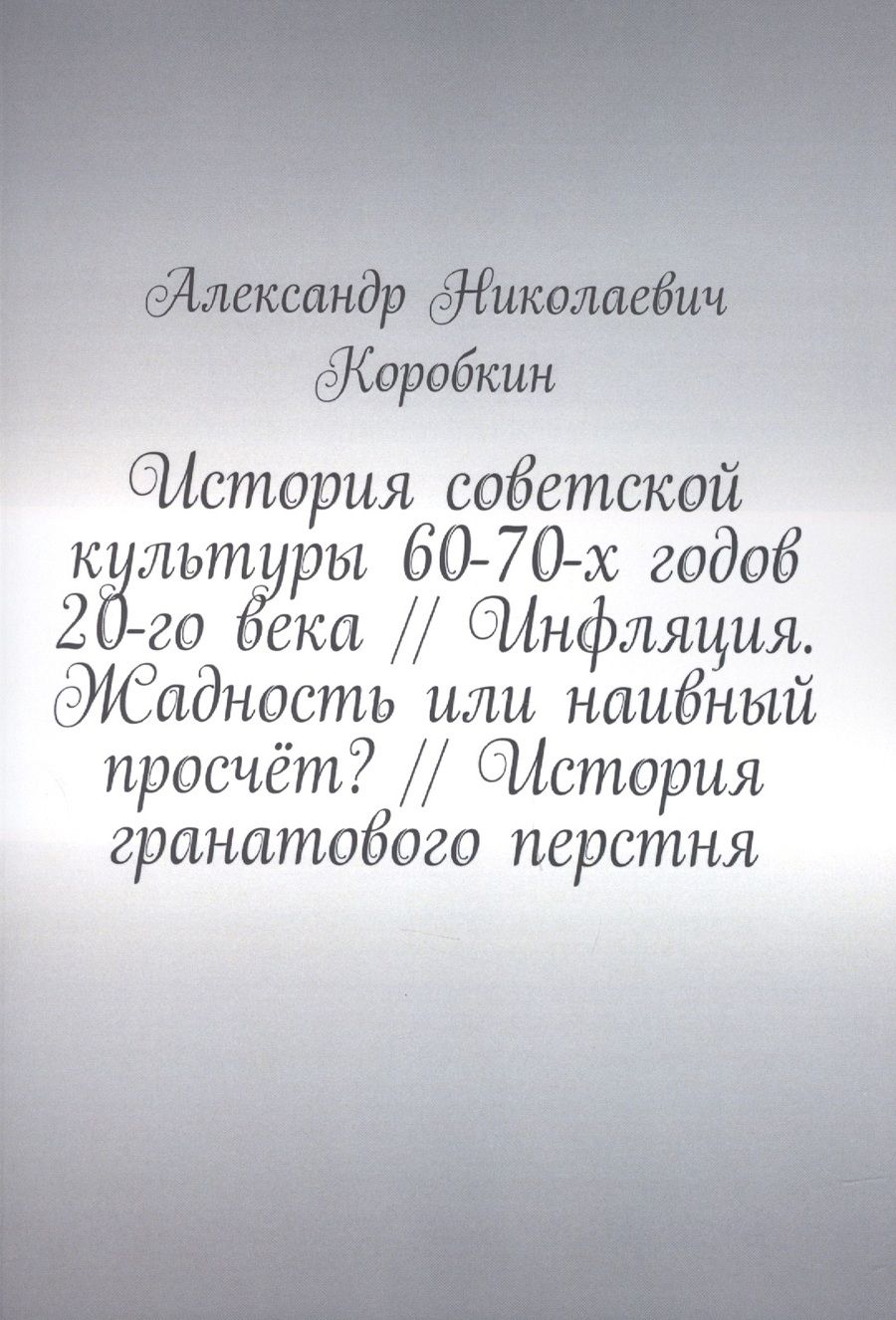 Обложка книги "Александр Коробкин: История советской культуры 60-70-х годов 20-го века // Инфляция. Жадность или наивный просчёт? // История гранатового перстня "
