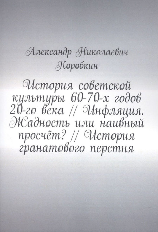 Обложка книги "Александр Коробкин: История советской культуры 60-70-х годов 20-го века // Инфляция. Жадность или наивный просчёт? // История гранатового перстня "