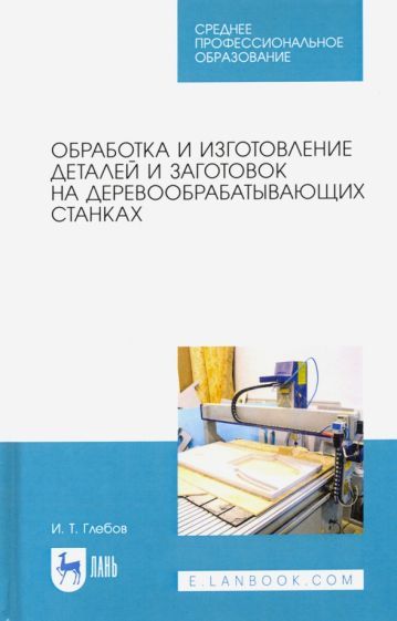 Обложка книги "Иван Глебов: Обработка и изготовление деталей и заготовок на деревообрабатывающих станках. Учебное пособие"