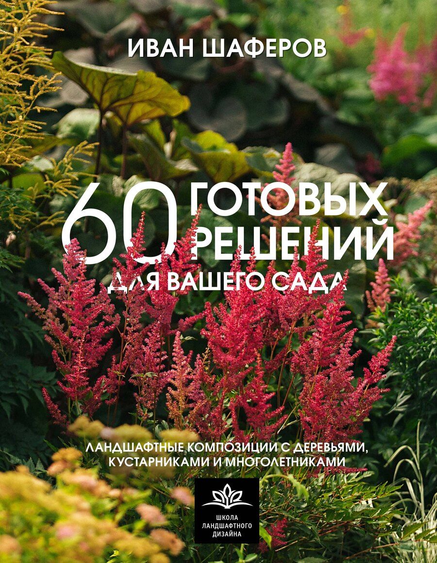 Обложка книги "Иван Шаферов: 60 готовых решений для вашего сада. Ландшафтные композиции с деревьями, кустарниками и многолетниками"