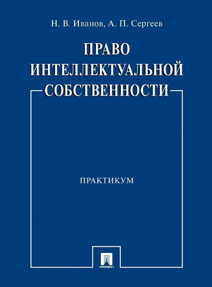 Обложка книги "Иванов, Сергеев: Право интеллектуальной собственности. Практикум"
