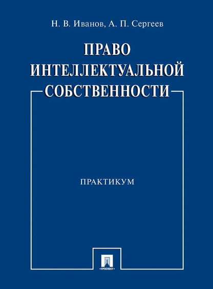 Обложка книги "Иванов, Сергеев: Право интеллектуальной собственности. Практикум"