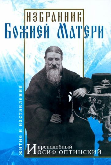 Обложка книги "Избранник Божией Матери. Преподобный Иосиф Оптинский. Житие и наставления"