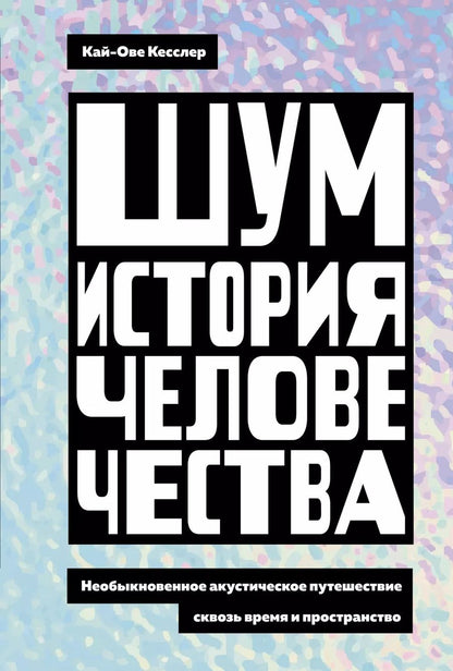 Обложка книги "Кай-Ове Кесслер: Шум. История человечества: Необыкновенное акустическое путешествие сквозь время и пространство"