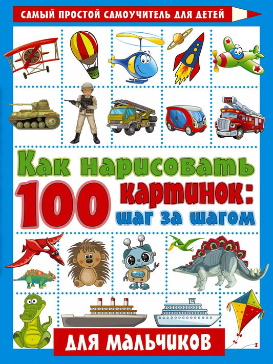 Обложка книги "Как нарисовать 100 картинок: шаг за шагом. Для мальчиков"