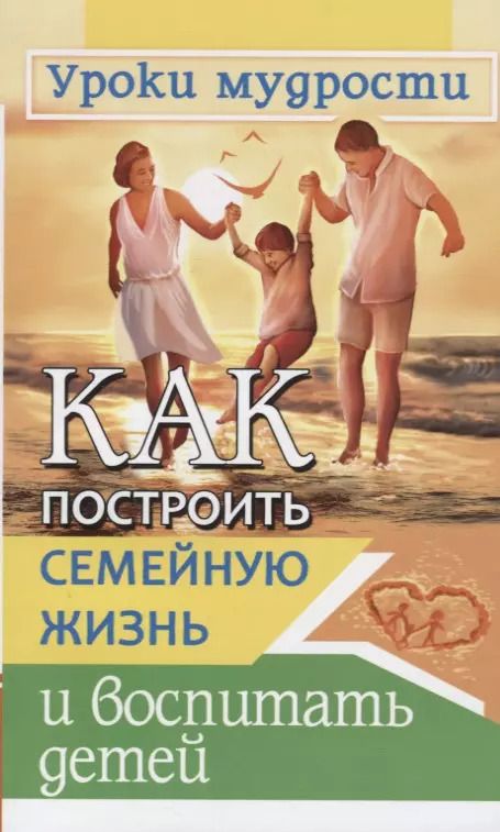 Обложка книги "Как построить семейную жизнь и воспитать детей. Уроки мудрости"