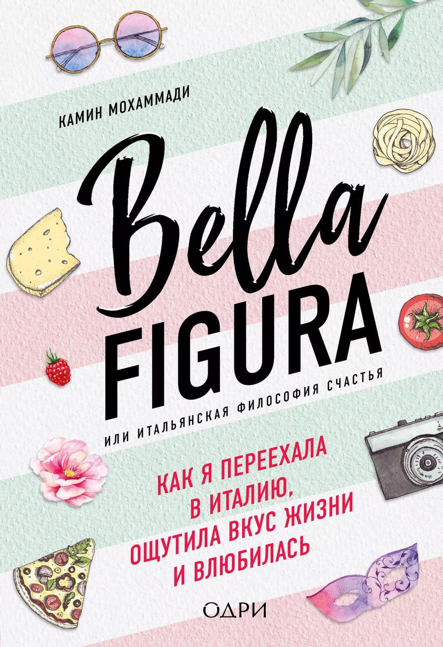 Обложка книги "Камин Мохаммади: Bella Figura, или Итальянская философия счастья. Как я переехала в Италию, ощутила вкус жизни и влюбилась"