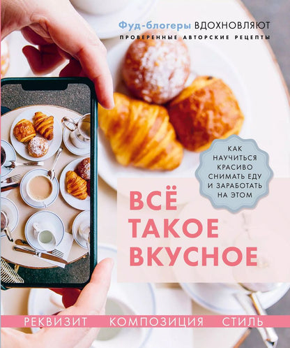 Обложка книги "Каширская, Корнеева, Льдокова: Всё такое вкусное. Как научиться красиво снимать еду и заработать на этом"