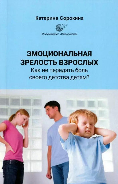 Обложка книги "Катерина Сорокина: Эмоциональная зрелость взрослых. Как не передать боль своего детства детям?"