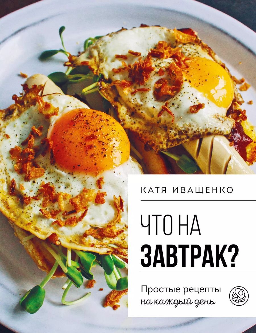 Обложка книги "Катя Иващенко: Что на завтрак? Простые рецепты на каждый день"