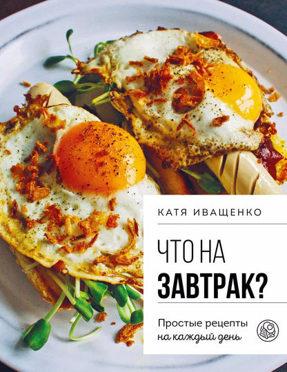 Обложка книги "Катя Иващенко: Что на завтрак? Простые рецепты на каждый день"