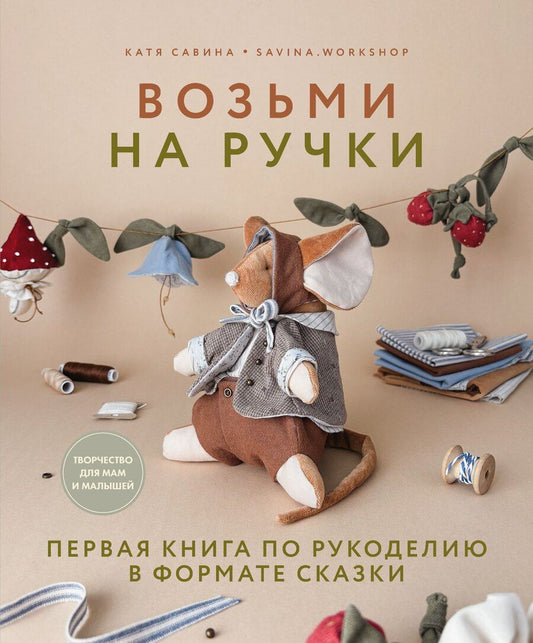 Обложка книги "Катя Савина: Возьми на ручки. Первая книга по рукоделию в формате сказки"