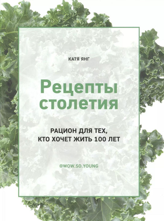 Обложка книги "Катя Янг: Рецепты столетия. Рацион для тех, кто хочет прожить 100 лет"