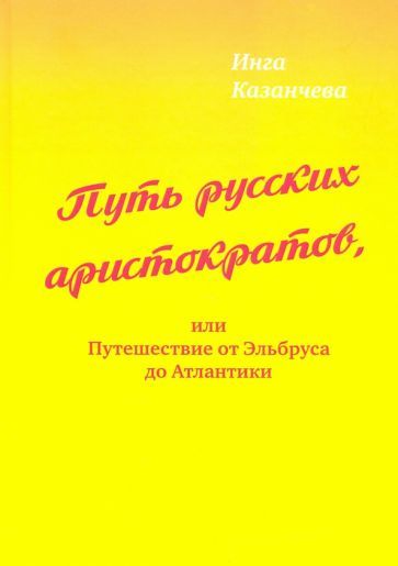 Обложка книги "Казанчева: Путь русских аристократов, или Путешествие от Эльбруса до Атлантики"