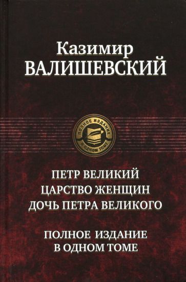 Обложка книги "Казимир Валишевский: Петр Великий. Царство женщин. Дочь Петра Великого. Полное издание в одном томе"