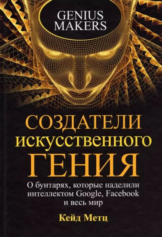 Обложка книги "Кейд Метц: Создатели искусственного гения. О бунтарях, которые наделили интеллектом Google, Facebook и весь мир"