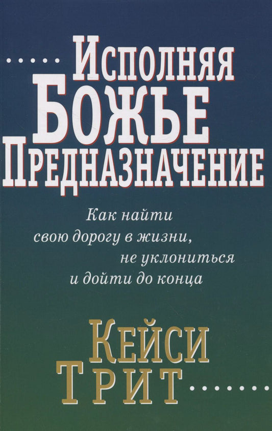 Обложка книги "Кейси Трит: Исполняя Божье предназначение: Как найти свою дорогу в жизни, не уклониться и дойти до конца"