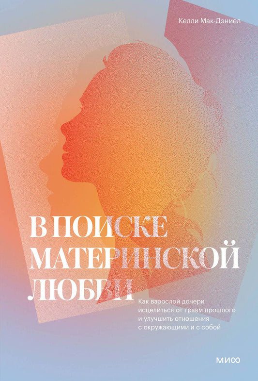 Обложка книги "Келли Мак-ДэниелВ поиске материнской любви. Как взрослой дочери исцелиться от травм прошлого и улучшить отношения"