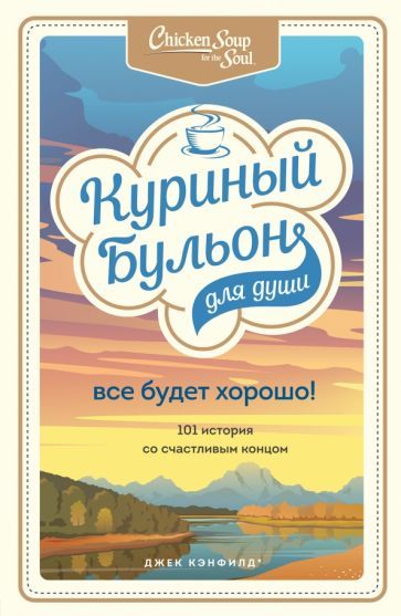 Обложка книги "Кэнфилд, Хансен, Ньюмарк: Куриный бульон для души. Все будет хорошо! 101 история со счастливым концом"