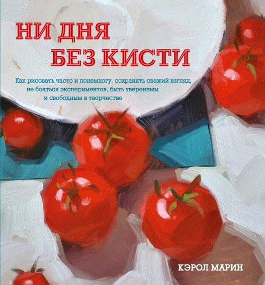 Обложка книги "Кэрол Марин: Ни дня без кисти. Как рисовать часто и понемногу, сохранять свежий взгляд, не бояться экспериментов"