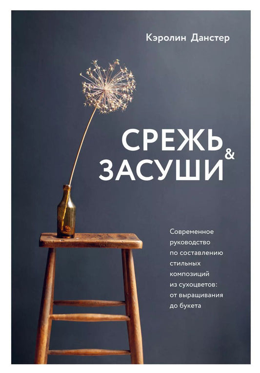 Обложка книги "Кэролин Данстер: Срежь и засуши. Современное руководство по составлению стильных композиций из сухоцветов: от выращивания до букета"