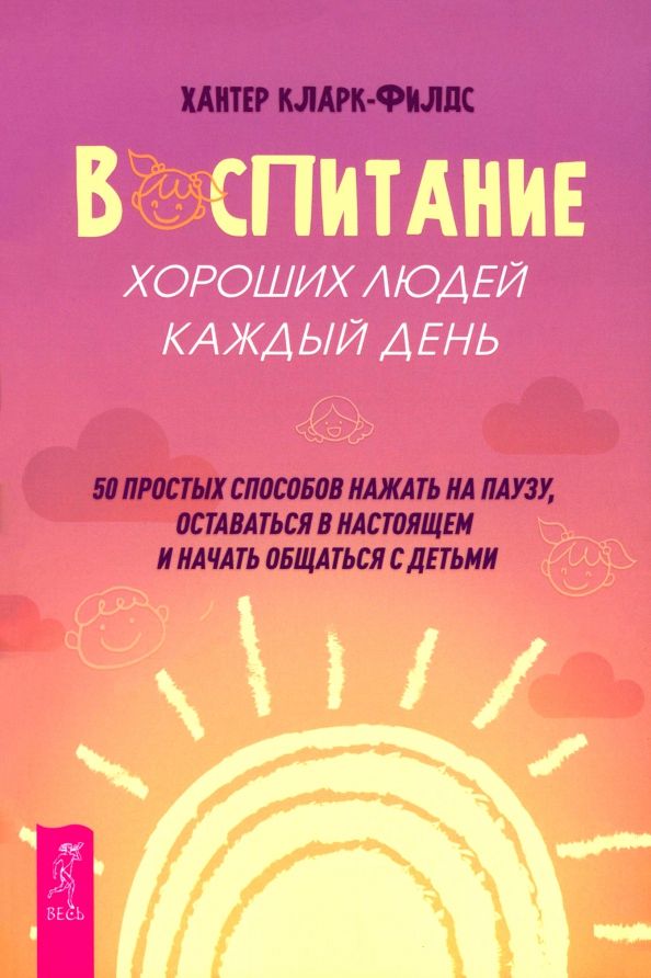 Обложка книги "Хантер Кларк-Филдс: Воспитание хороших людей каждый день. 50 простых способов нажать на паузу, оставаться в настоящем"