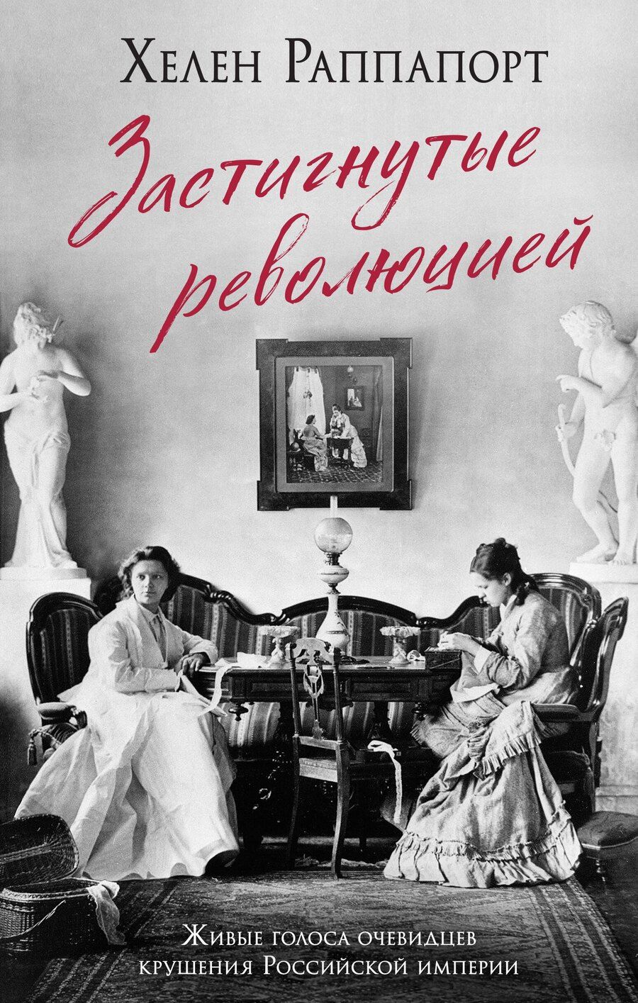 Обложка книги "Хелен Раппапорт: Застигнутые революцией. Живые голоса очевидцев крушения Российской империи"
