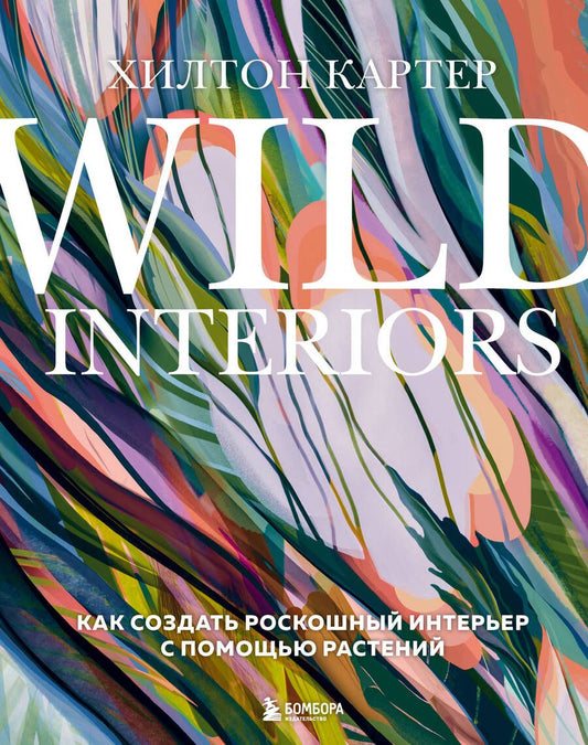 Обложка книги "Хилтон Картер: Wild Interiors. Как создать роскошный интерьер с помощью растений"