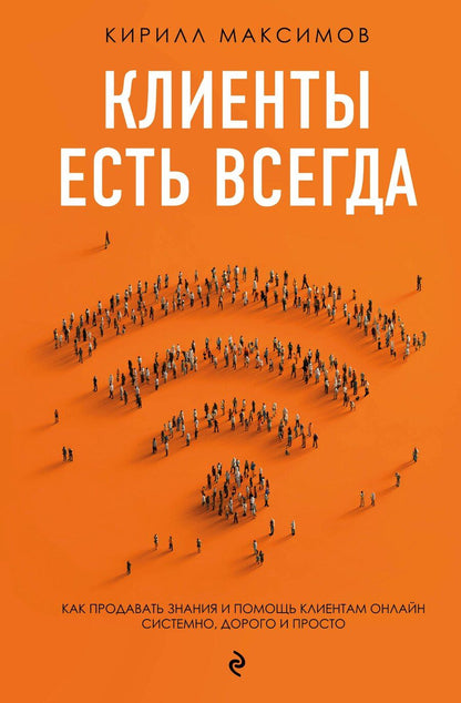 Обложка книги "Кирилл Максимов: Клиенты есть всегда. Как продавать знания и помощь клиентам онлайн системно, дорого и просто"