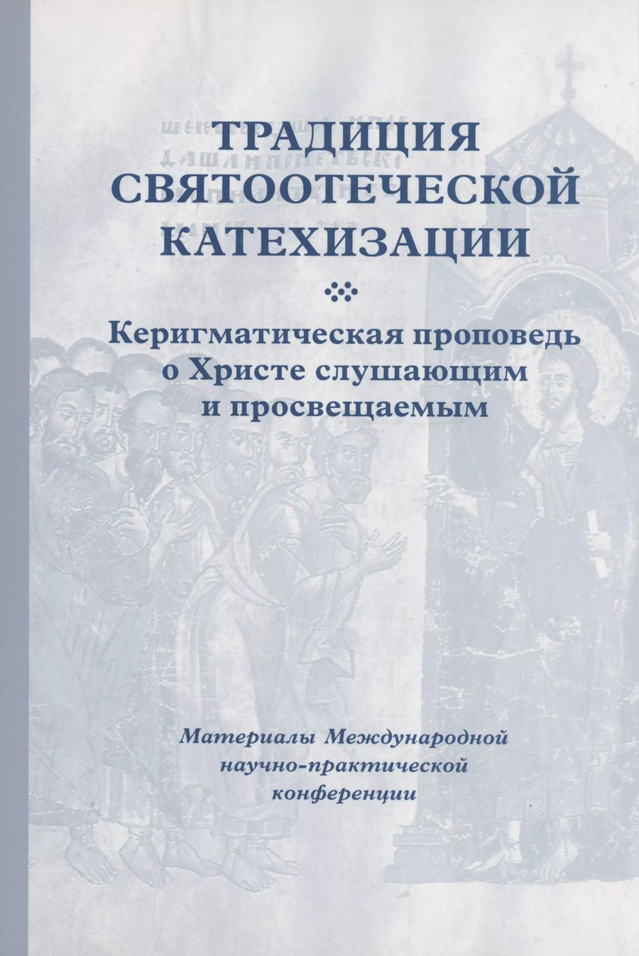 Обложка книги "Кирилл Мозгов: Традиция святоотеческой катехизации : Керигматическая проповедь о Христе слушающим и просвещаемым : Материалы Международной научно-практической конференции (Москва – Московская область, 6–18 мая 2016 г.)"