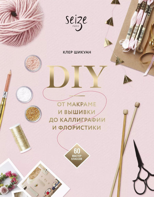 Обложка книги "Клер Шикуан: DIY. От макраме и вышивки до каллиграфии и флористики. 60 мастер-классов"