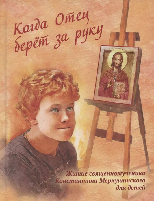 Обложка книги "Когда Отец берет за руку: Житие священномученика Константина Меркушинского для детей"