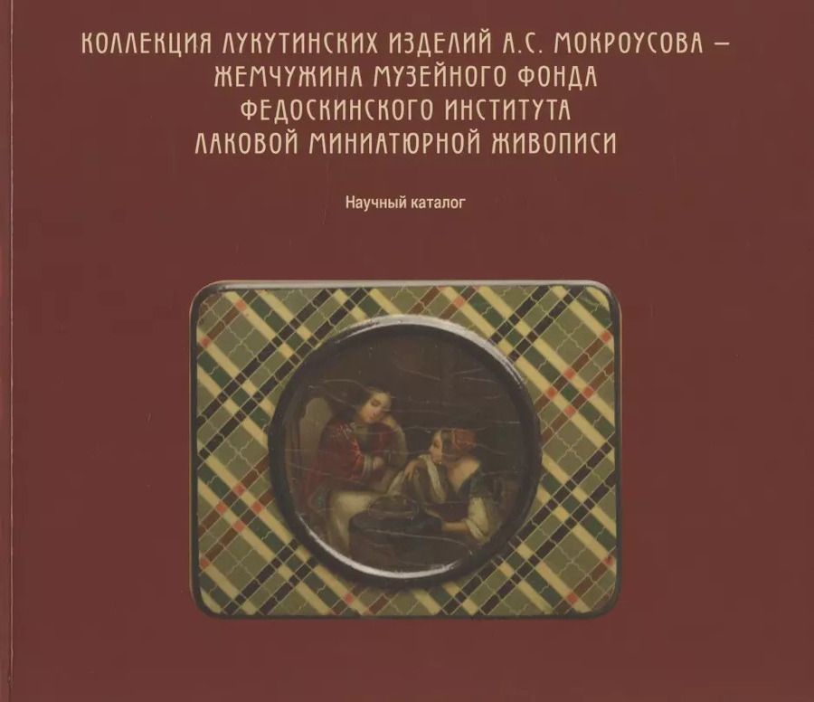 Обложка книги "Коллекция лукутинских изделий А.С. Мокроусова - жемчужина музейного фонда Федоскинского института лаковой миниатюрой живописи. Научный каталог"