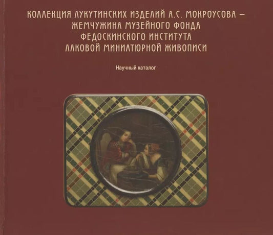 Обложка книги "Коллекция лукутинских изделий А.С. Мокроусова - жемчужина музейного фонда Федоскинского института лаковой миниатюрой живописи. Научный каталог"