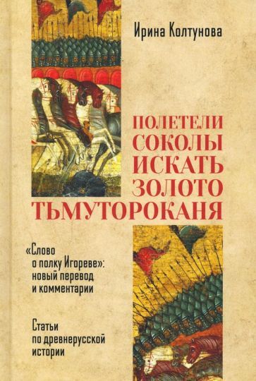 Обложка книги "Колтунова: "Полетели соколы искать золото тьмутороканя". "Слово о полку Игореве" новый перевод и комментарии"
