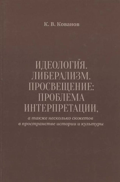 Обложка книги "Константин Кованов: Идеология. Либерализм. Просвещение. Проблема интерпретации, а также несколько сюжетов в пространстве истории и культуры"