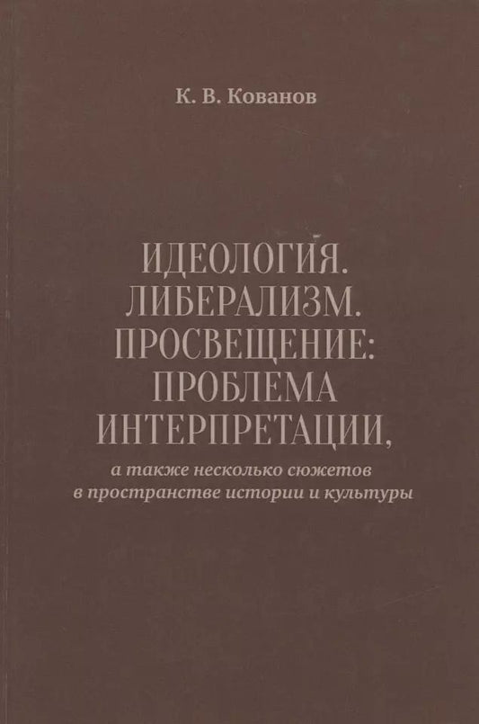Обложка книги "Константин Кованов: Идеология. Либерализм. Просвещение. Проблема интерпретации, а также несколько сюжетов в пространстве истории и культуры"
