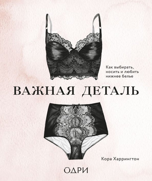 Обложка книги "Кора Харрингтон: Важная деталь. Как выбирать, носить и любить нижнее белье"
