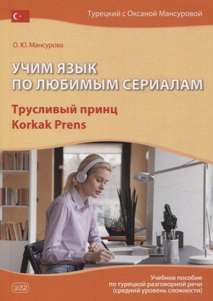 Обложка книги "Оксана Мансурова: Учим язык по любимым сериалам. Трусливый принц / Korkak Prens: учебное пособие по турецкой разговорной речи (средний уровень сложности). 3-е изд., испр. и доп."