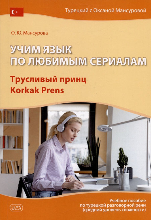 Обложка книги "Оксана Мансурова: Учим язык по любимым сериалам. Трусливый принц / Korkak Prens: учебное пособие по турецкой разговорной речи (средний уровень сложности)"